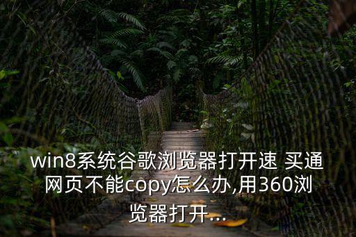 win8系統(tǒng)谷歌瀏覽器打開速 買通網(wǎng)頁不能copy怎么辦,用360瀏覽器打開...