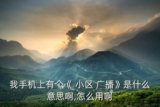 我手機上有個《 小區(qū) 廣播》是什么意思啊,怎么用啊