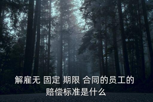 解雇無 固定 期限 合同的員工的 賠償標(biāo)準(zhǔn)是什么