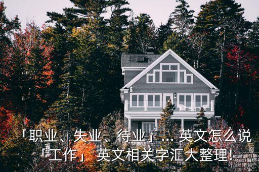 「職業(yè)、失業(yè)、待業(yè)」… 英文怎么說「工作」 英文相關(guān)字匯大整理!