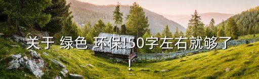 關(guān)于 綠色 環(huán)保!50字左右就夠了!