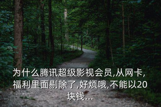 為什么騰訊超級(jí)影視會(huì)員,從網(wǎng)卡, 福利里面剔除了,好煩哦,不能以20塊錢...
