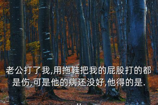 老公打了我,用拖鞋把我的屁股打的都是傷,可是他的病還沒(méi)好,他得的是...