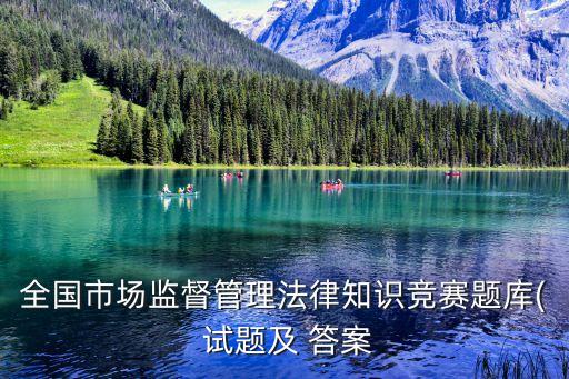 全國市場監(jiān)督管理法律知識競賽題庫( 試題及 答案