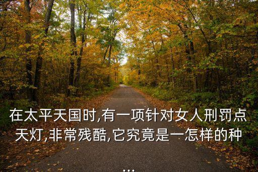 在太平天國(guó)時(shí),有一項(xiàng)針對(duì)女人刑罰點(diǎn)天燈,非常殘酷,它究竟是一怎樣的種...