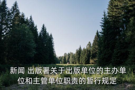  新聞 出版署關(guān)于出版單位的主辦單位和主管單位職責(zé)的暫行規(guī)定
