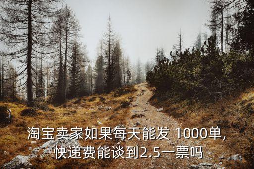 淘寶賣家如果每天能發(fā) 1000單, 快遞費(fèi)能談到2.5一票嗎