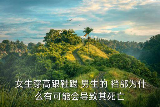  女生穿高跟鞋踢 男生的 襠部為什么有可能會導(dǎo)致其死亡