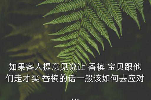 如果客人提意見說讓 香檳 寶貝跟他們走才買 香檳的話一般該如何去應(yīng)對...