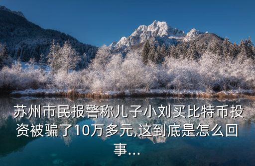  蘇州市民報(bào)警稱兒子小劉買比特幣投資被騙了10萬多元,這到底是怎么回事...