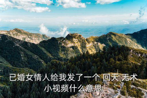 已婚女情人給我發(fā)了一個(gè) 回天 無術(shù)小視頻什么意思