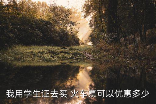 我用學(xué)生證去買 火車票可以優(yōu)惠多少