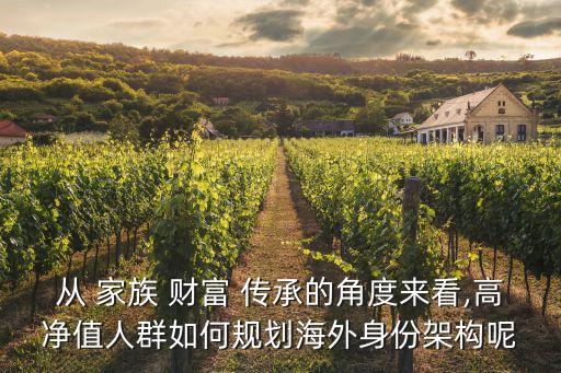 從 家族 財(cái)富 傳承的角度來(lái)看,高凈值人群如何規(guī)劃海外身份架構(gòu)呢