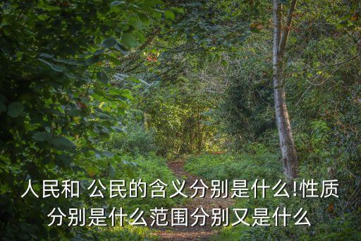 人民和 公民的含義分別是什么!性質(zhì)分別是什么范圍分別又是什么