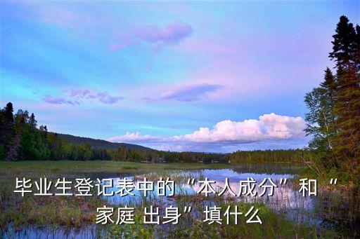 畢業(yè)生登記表中的“本人成分”和“ 家庭 出身”填什么