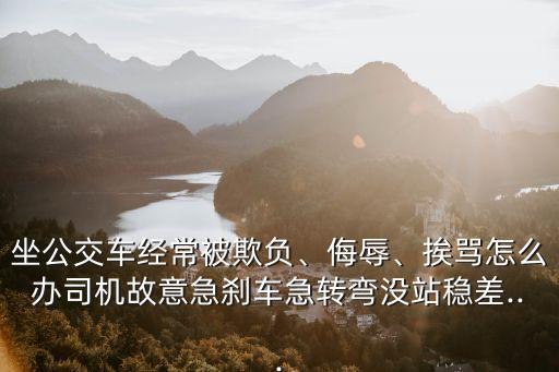 坐公交車(chē)經(jīng)常被欺負(fù)、侮辱、挨罵怎么辦司機(jī)故意急剎車(chē)急轉(zhuǎn)彎沒(méi)站穩(wěn)差...