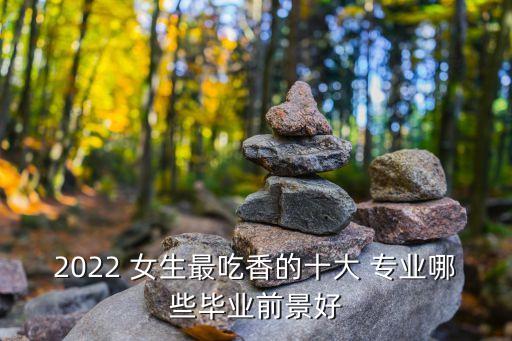 2022 女生最吃香的十大 專業(yè)哪些畢業(yè)前景好