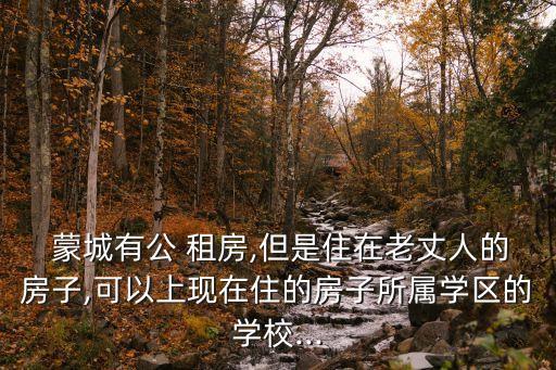  蒙城有公 租房,但是住在老丈人的房子,可以上現(xiàn)在住的房子所屬學(xué)區(qū)的學(xué)校...