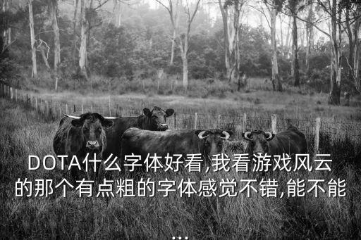 DOTA什么字體好看,我看游戲風(fēng)云的那個有點粗的字體感覺不錯,能不能...