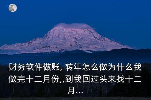 財務(wù)軟件做賬, 轉(zhuǎn)年怎么做為什么我做完十二月份,,到我回過頭來找十二月...