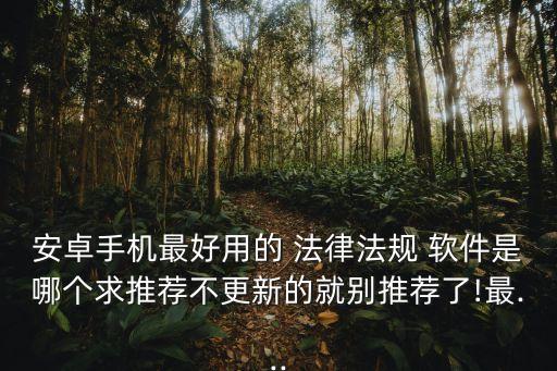 安卓手機(jī)最好用的 法律法規(guī) 軟件是哪個(gè)求推薦不更新的就別推薦了!最...