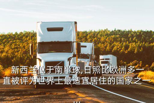  新西蘭位于南半球,日照比歐洲多一直被評為世界上最適宜居住的國家之一...