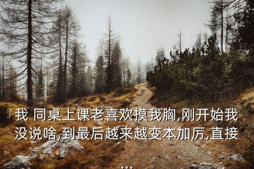 我 同桌上課老喜歡摸我胸,剛開始我沒說啥,到最后越來越變本加厲,直接...