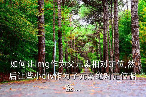 如何讓img作為父元素相對定位,然后讓些小div作為子元素絕對定位掘金...