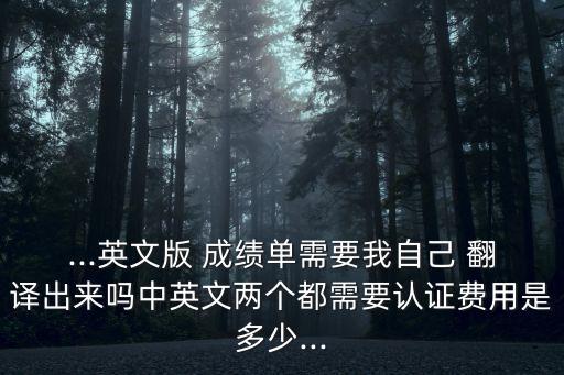 ...英文版 成績(jī)單需要我自己 翻譯出來(lái)嗎中英文兩個(gè)都需要認(rèn)證費(fèi)用是多少...