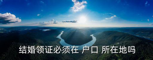  結(jié)婚領(lǐng)證必須在 戶口 所在地嗎