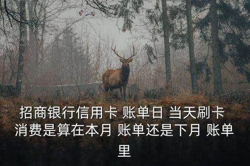 賬單日當(dāng)天消費(fèi)算哪個月的,招商銀行賬單日當(dāng)天消費(fèi)算哪個月的