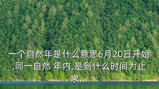 一個自然年是什么意思6月20日開始,同一自然 年內(nèi),是到什么時間為止求...