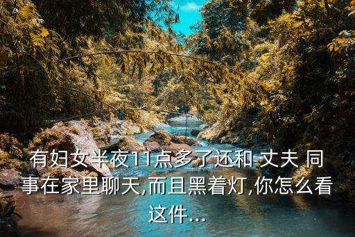 有婦女半夜11點多了還和 丈夫 同事在家里聊天,而且黑著燈,你怎么看這件...