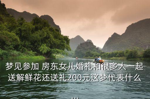 夢見參加 房東女兒婚禮和很多人一起送解鮮花還送禮200元這夢代表什么...