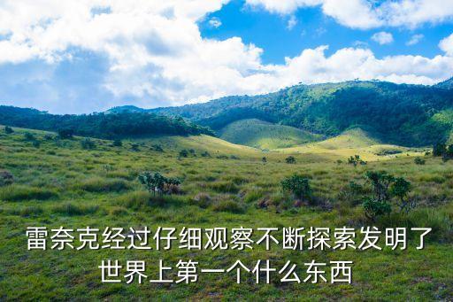  雷奈克經(jīng)過(guò)仔細(xì)觀察不斷探索發(fā)明了世界上第一個(gè)什么東西