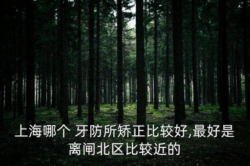 上海哪個(gè) 牙防所矯正比較好,最好是離閘北區(qū)比較近的