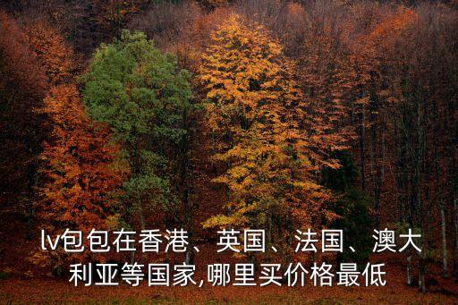  lv包包在香港、英國、法國、澳大利亞等國家,哪里買價(jià)格最低