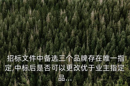  招標文件中備選三個品牌存在唯一指定,中標后是否可以更改優(yōu)于業(yè)主指定品...
