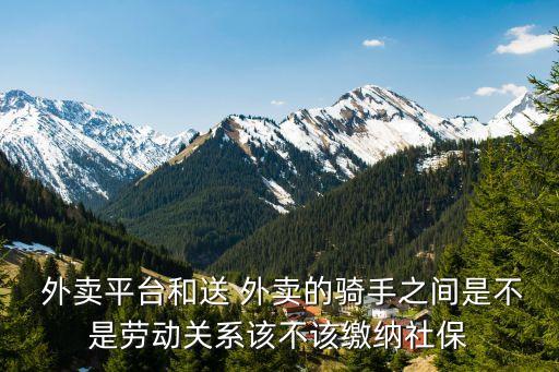  外賣平臺和送 外賣的騎手之間是不是勞動關(guān)系該不該繳納社保