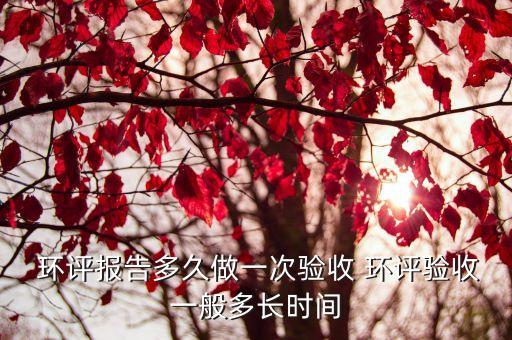  環(huán)評(píng)報(bào)告多久做一次驗(yàn)收 環(huán)評(píng)驗(yàn)收一般多長(zhǎng)時(shí)間