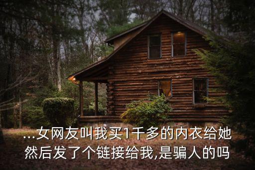 ...女網(wǎng)友叫我買1千多的內(nèi)衣給她然后發(fā)了個(gè)鏈接給我,是騙人的嗎