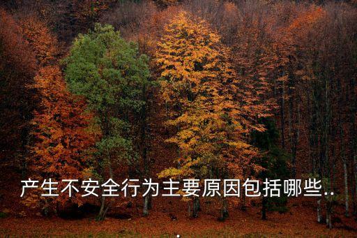 產(chǎn)生不安全行為主要原因包括哪些...