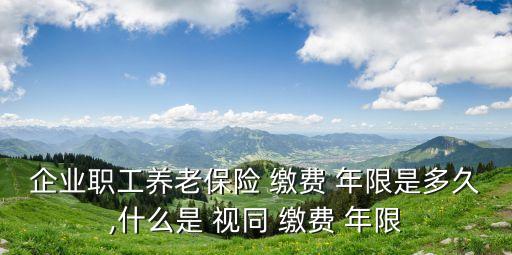 企業(yè)職工養(yǎng)老保險 繳費(fèi) 年限是多久,什么是 視同 繳費(fèi) 年限