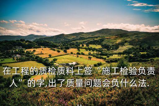 在工程的質(zhì)檢質(zhì)料上簽“施工檢驗(yàn)負(fù)責(zé)人”的字,出了質(zhì)量問題會(huì)負(fù)什么法...