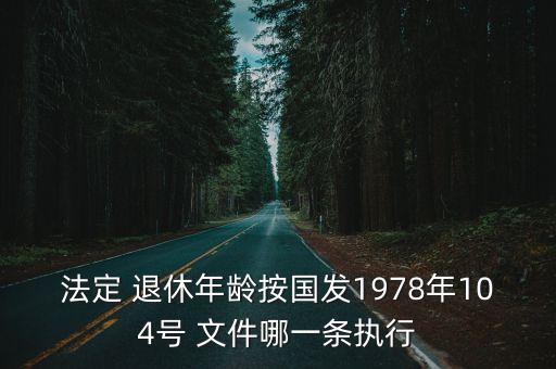 法定 退休年齡按國發(fā)1978年104號 文件哪一條執(zhí)行
