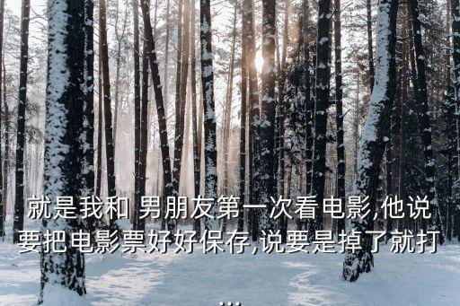 就是我和 男朋友第一次看電影,他說(shuō)要把電影票好好保存,說(shuō)要是掉了就打...