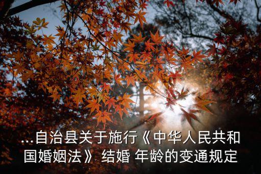 ...自治縣關(guān)于施行《中華人民共和國(guó)婚姻法》 結(jié)婚 年齡的變通規(guī)定