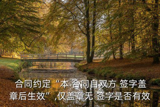  合同約定“本 合同自雙方 簽字蓋章后生效”,僅蓋章無(wú) 簽字是否有效
