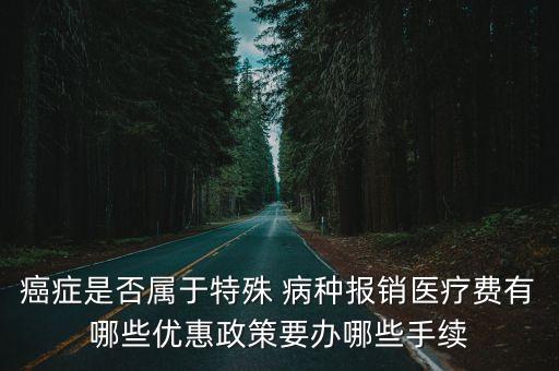 癌癥是否屬于特殊 病種報銷醫(yī)療費有哪些優(yōu)惠政策要辦哪些手續(xù)