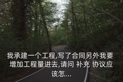 我承建一個(gè)工程,寫了合同另外我要 增加工程量進(jìn)去,請(qǐng)問(wèn) 補(bǔ)充 協(xié)議應(yīng)該怎...